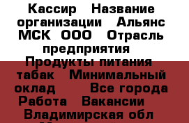 Кассир › Название организации ­ Альянс-МСК, ООО › Отрасль предприятия ­ Продукты питания, табак › Минимальный оклад ­ 1 - Все города Работа » Вакансии   . Владимирская обл.,Муромский р-н